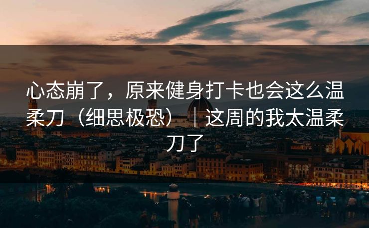心态崩了，原来健身打卡也会这么温柔刀（细思极恐）｜这周的我太温柔刀了