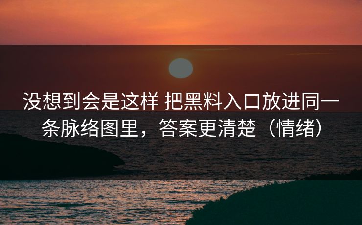没想到会是这样 把黑料入口放进同一条脉络图里，答案更清楚（情绪）