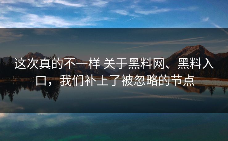 这次真的不一样 关于黑料网、黑料入口，我们补上了被忽略的节点