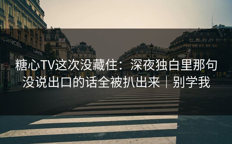 糖心TV这次没藏住：深夜独白里那句没说出口的话全被扒出来｜别学我