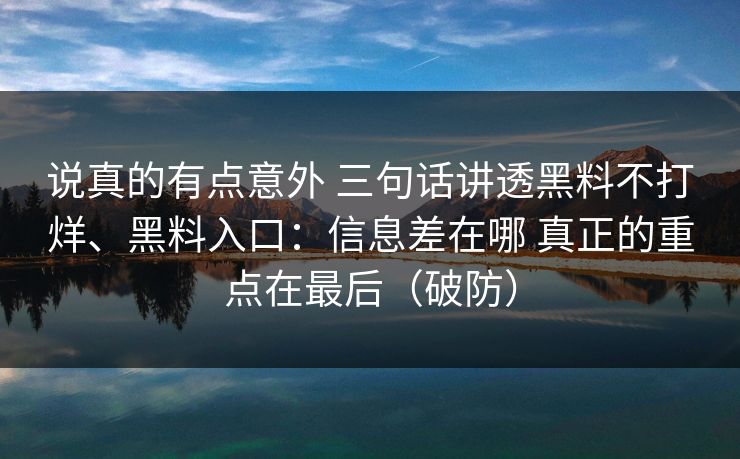 说真的有点意外 三句话讲透黑料不打烊、黑料入口：信息差在哪 真正的重点在最后（破防）