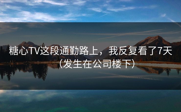 糖心TV这段通勤路上,我反复看了7天(发生在公司楼下) 糖心TV这段通勤路上,我反复看了7天(发生在公司楼下)