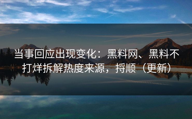 当事回应出现变化：黑料网、黑料不打烊拆解热度来源，捋顺（更新）