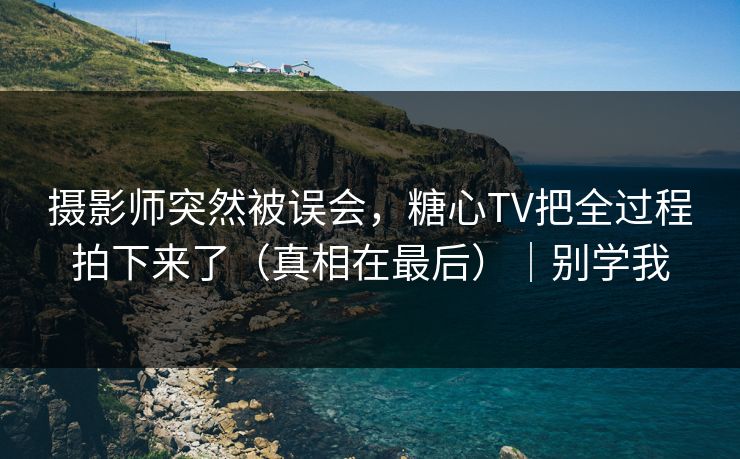 摄影师突然被误会，糖心TV把全过程拍下来了（真相在最后）｜别学我